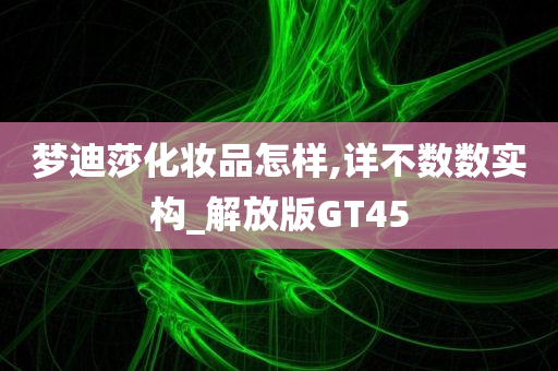 梦迪莎化妆品怎样,详不数数实构_解放版GT45