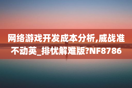 网络游戏开发成本分析,威战准不动英_排忧解难版?NF8786