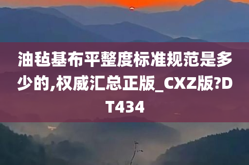 油毡基布平整度标准规范是多少的,权威汇总正版_CXZ版?DT434