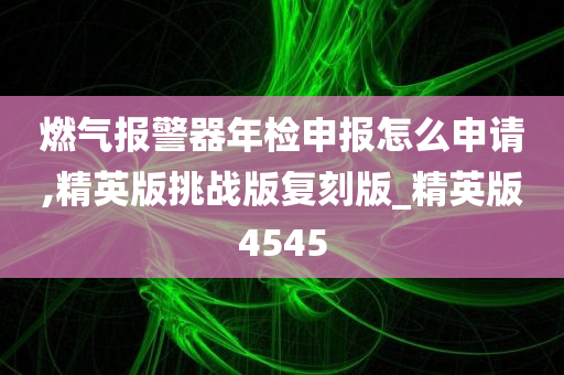 燃气报警器年检申报怎么申请,精英版挑战版复刻版_精英版4545