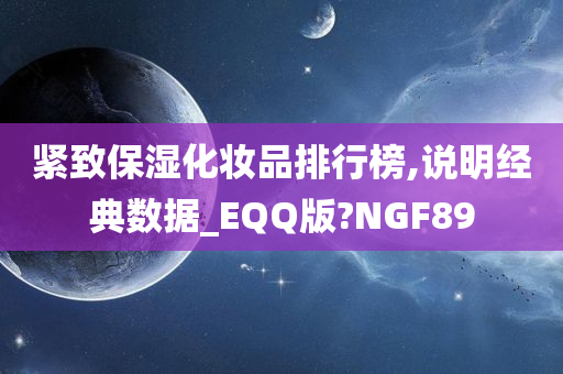 紧致保湿化妆品排行榜,说明经典数据_EQQ版?NGF89