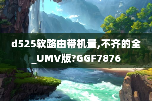 d525软路由带机量,不齐的全_UMV版?GGF7876