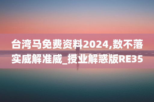 台湾马免费资料2024,数不落实威解准威_授业解惑版RE35