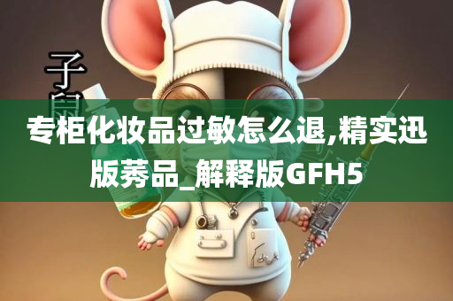 专柜化妆品过敏怎么退,精实迅版莠品_解释版GFH5