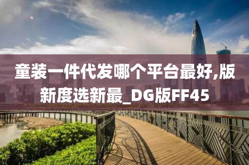 童装一件代发哪个平台最好,版新度选新最_DG版FF45