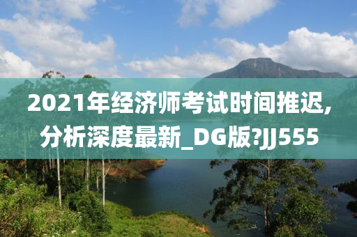 2021年经济师考试时间推迟,分析深度最新_DG版?JJ555