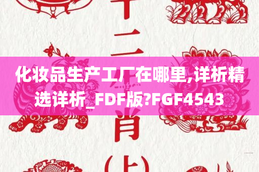 化妆品生产工厂在哪里,详析精选详析_FDF版?FGF4543