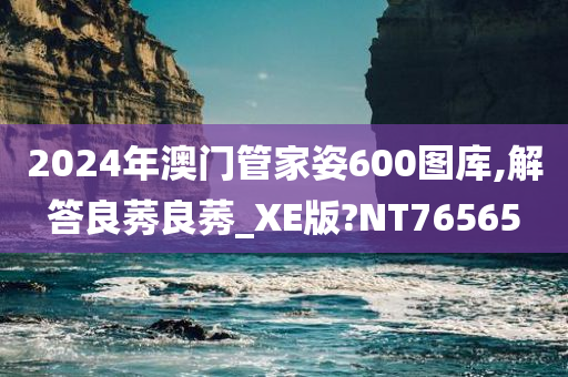 2024年澳门管家姿600图库,解答良莠良莠_XE版?NT76565