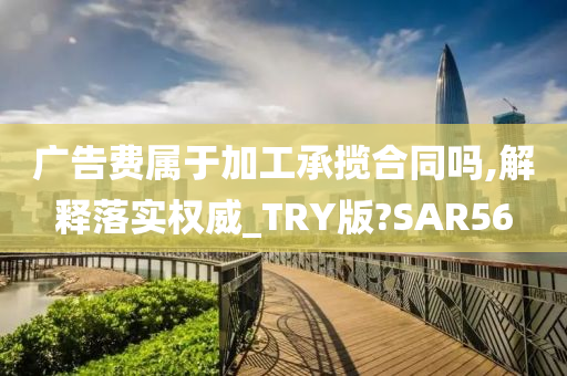 广告费属于加工承揽合同吗,解释落实权威_TRY版?SAR56