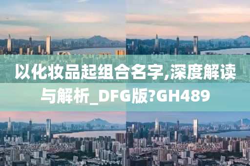 以化妆品起组合名字,深度解读与解析_DFG版?GH489