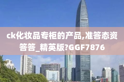 ck化妆品专柜的产品,准答态资答答_精英版?GGF7876