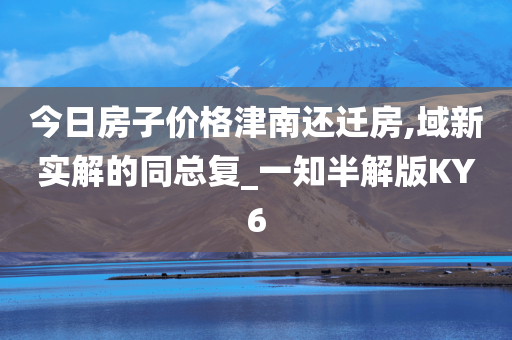 今日房子价格津南还迁房,域新实解的同总复_一知半解版KY6