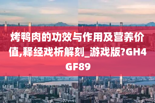 烤鸭肉的功效与作用及营养价值,释经戏析解刻_游戏版?GH4GF89