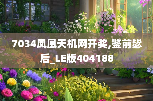 7034凤凰天机网开奖,鉴前毖后_LE版404188