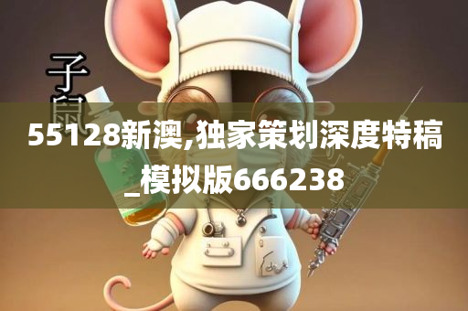 55128新澳,独家策划深度特稿_模拟版666238