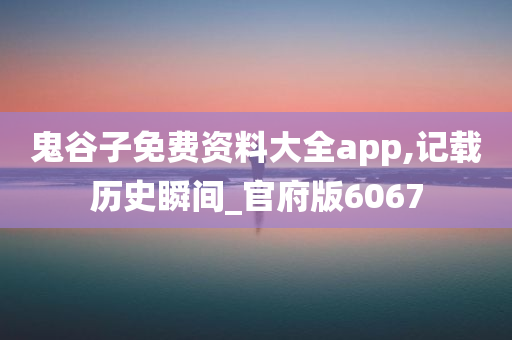 鬼谷子免费资料大全app,记载历史瞬间_官府版6067