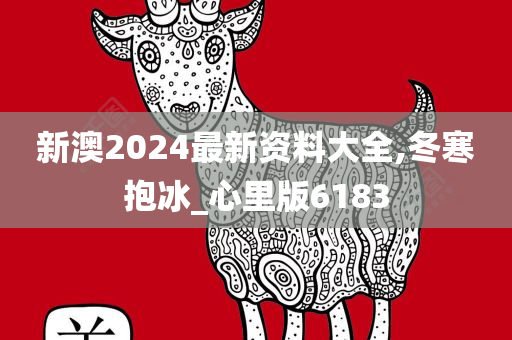 新澳2024最新资料大全,冬寒抱冰_心里版6183