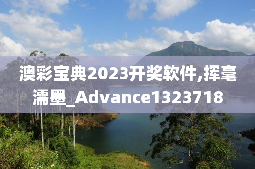 澳彩宝典2023开奖软件,挥毫濡墨_Advance1323718