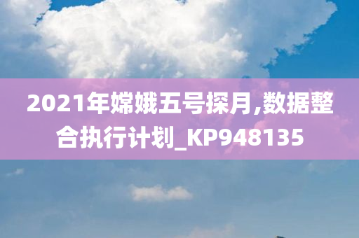 2021年嫦娥五号探月,数据整合执行计划_KP948135