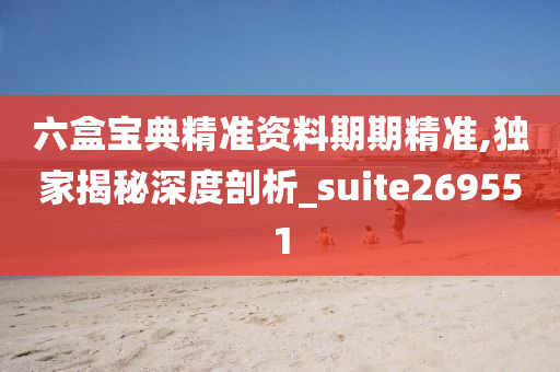 六盒宝典精准资料期期精准,独家揭秘深度剖析_suite269551