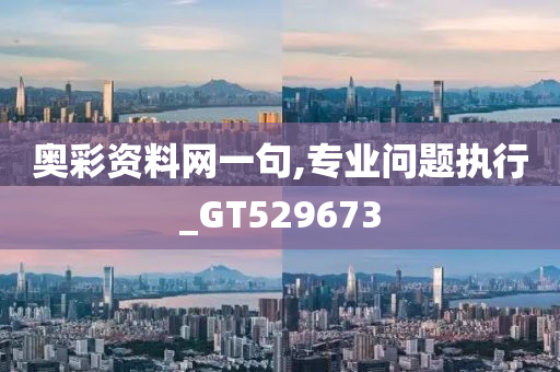 奥彩资料网一句,专业问题执行_GT529673