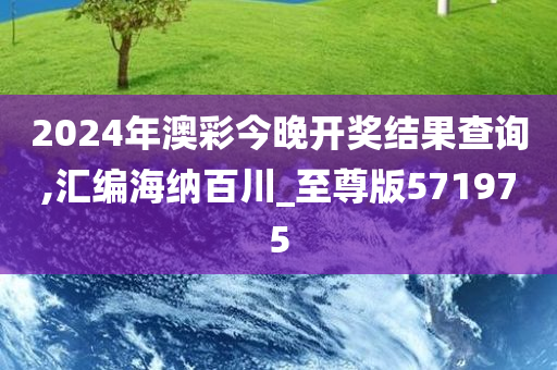 2024年澳彩今晚开奖结果查询,汇编海纳百川_至尊版571975