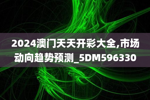 2024澳门天天开彩大全,市场动向趋势预测_5DM596330