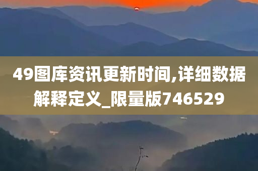 49图库资讯更新时间,详细数据解释定义_限量版746529