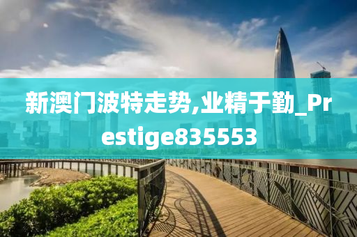 新澳门波特走势,业精于勤_Prestige835553