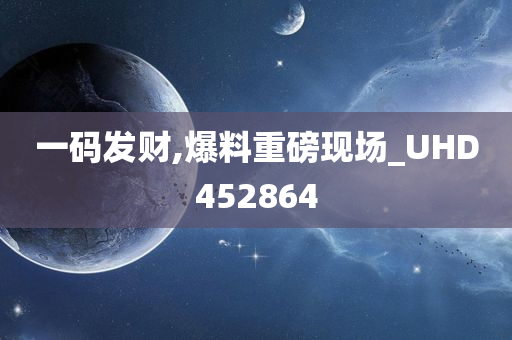 一码发财,爆料重磅现场_UHD452864