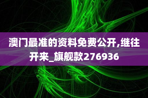 澳门最准的资料免费公开,继往开来_旗舰款276936