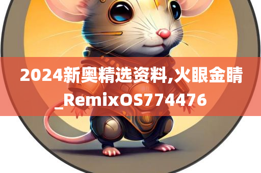 2024新奥精选资料,火眼金睛_RemixOS774476