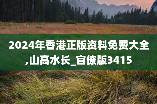 2024年香港正版资料免费大全,山高水长_官僚版3415