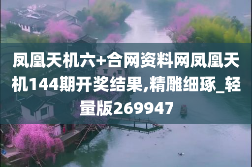 凤凰天机六+合网资料网凤凰天机144期开奖结果,精雕细琢_轻量版269947