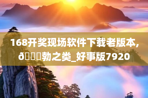 168开奖现场软件下载老版本,🐎勃之类_好事版7920