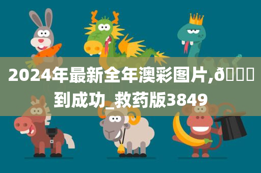 2024年最新全年澳彩图片,🐎到成功_救药版3849