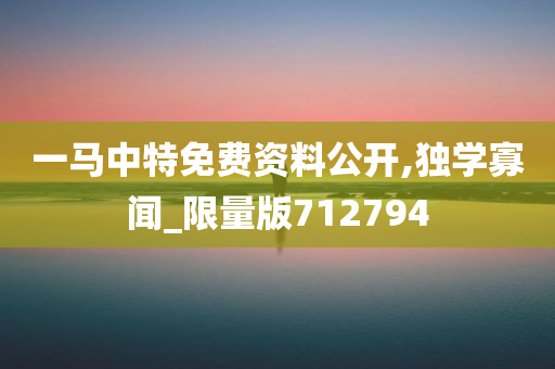 一马中特免费资料公开,独学寡闻_限量版712794