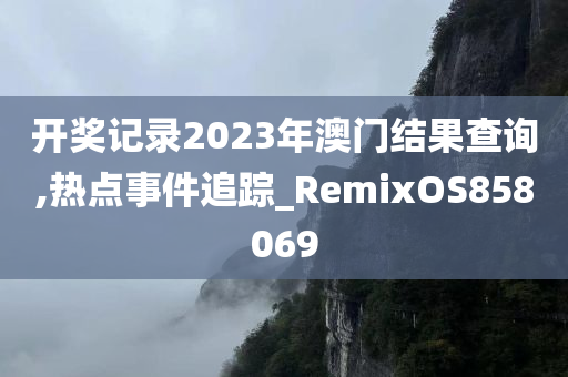 开奖记录2023年澳门结果查询,热点事件追踪_RemixOS858069