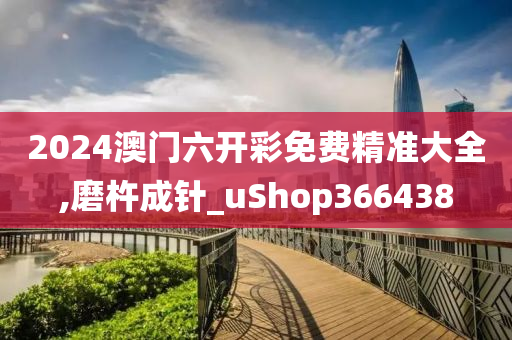 2024澳门六开彩免费精准大全,磨杵成针_uShop366438