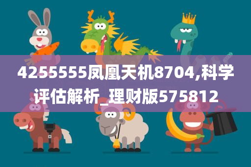 4255555凤凰天机8704,科学评估解析_理财版575812