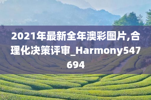 2021年最新全年澳彩图片,合理化决策评审_Harmony547694