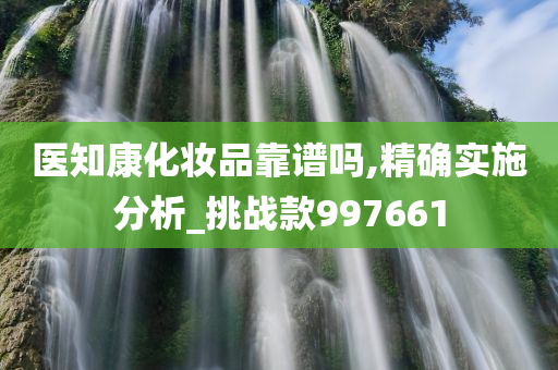 医知康化妆品靠谱吗,精确实施分析_挑战款997661