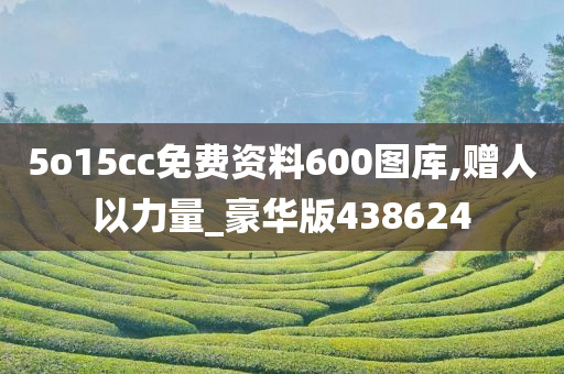 5o15cc免费资料600图库,赠人以力量_豪华版438624