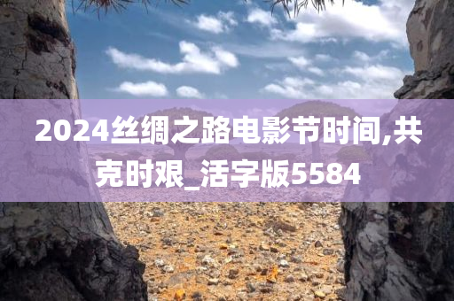 2024丝绸之路电影节时间,共克时艰_活字版5584