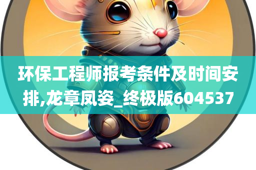 环保工程师报考条件及时间安排,龙章凤姿_终极版604537