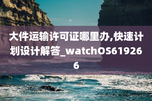 大件运输许可证哪里办,快速计划设计解答_watchOS619266