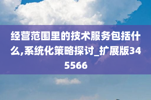 经营范围里的技术服务包括什么,系统化策略探讨_扩展版345566