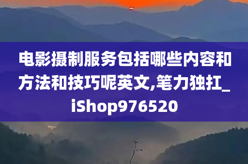 电影摄制服务包括哪些内容和方法和技巧呢英文,笔力独扛_iShop976520