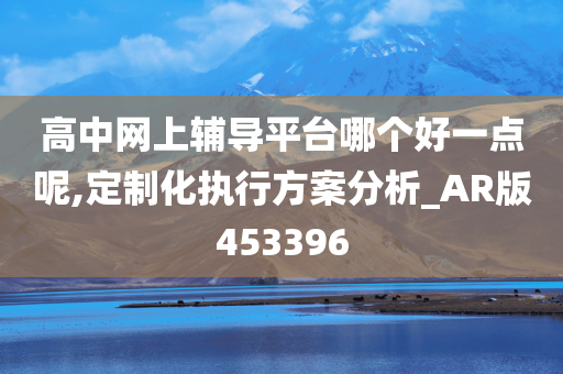 高中网上辅导平台哪个好一点呢,定制化执行方案分析_AR版453396