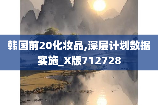 韩国前20化妆品,深层计划数据实施_X版712728